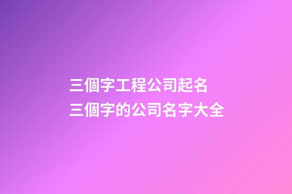 三個字工程公司起名 三個字的公司名字大全-第1張-公司起名-玄機派
